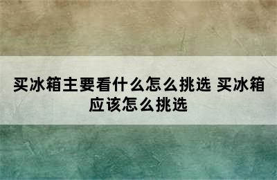 买冰箱主要看什么怎么挑选 买冰箱应该怎么挑选